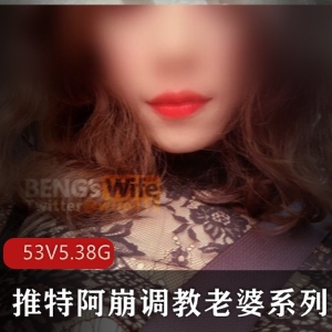 某推人气超火稀缺真实夫妻档（阿崩指教老婆）系列最新散播稀缺完整合集【53V-5.38G】