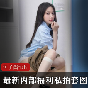 网红女神【鱼子酱fish】最新内部福利私拍套图-[140P+3.4G]